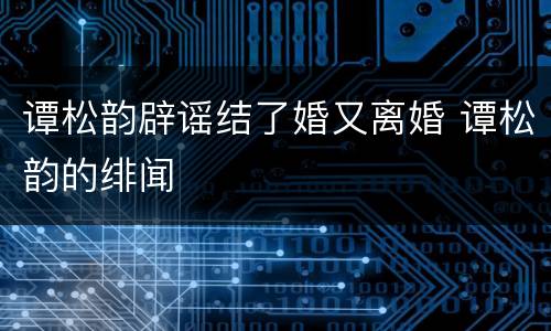 谭松韵辟谣结了婚又离婚 谭松韵的绯闻
