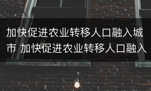 加快促进农业转移人口融入城市 加快促进农业转移人口融入城市和乡村