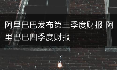 阿里巴巴发布第三季度财报 阿里巴巴四季度财报