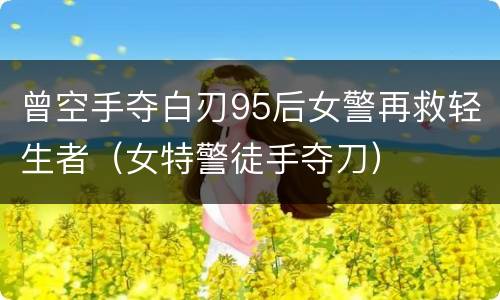 曾空手夺白刃95后女警再救轻生者（女特警徒手夺刀）