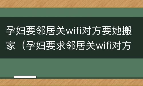 孕妇要邻居关wifi对方要她搬家（孕妇要求邻居关wifi对方要她搬家）