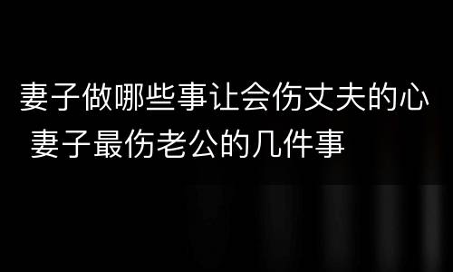 妻子做哪些事让会伤丈夫的心 妻子最伤老公的几件事