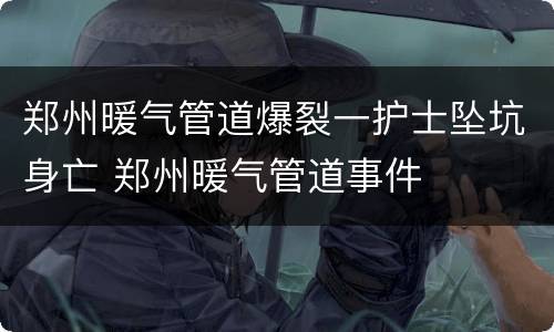 郑州暖气管道爆裂一护士坠坑身亡 郑州暖气管道事件