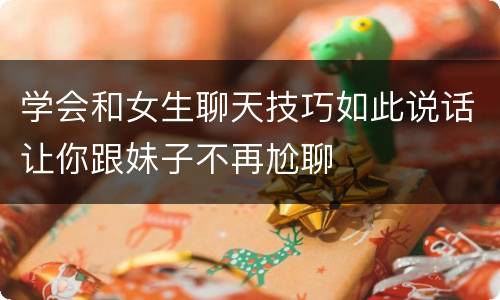 学会和女生聊天技巧如此说话让你跟妹子不再尬聊