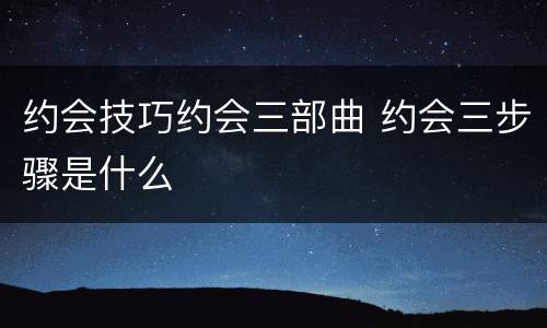 约会技巧约会三部曲 约会三步骤是什么