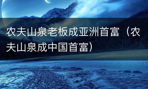 农夫山泉老板成亚洲首富（农夫山泉成中国首富）