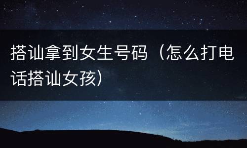 搭讪拿到女生号码（怎么打电话搭讪女孩）