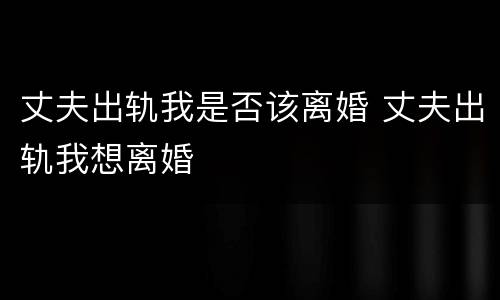 丈夫出轨我是否该离婚 丈夫出轨我想离婚