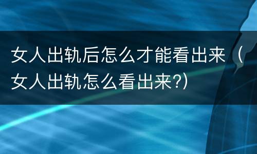 女人出轨后怎么才能看出来（女人出轨怎么看出来?）