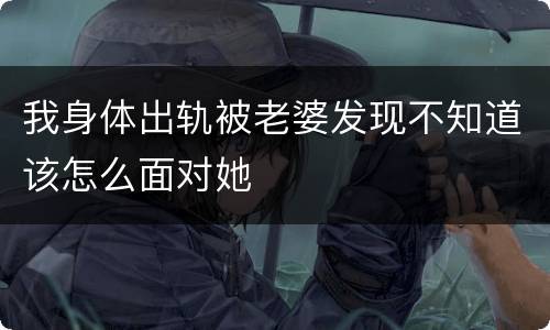 我身体出轨被老婆发现不知道该怎么面对她