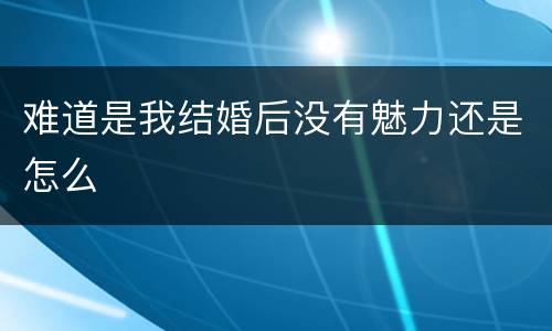 难道是我结婚后没有魅力还是怎么