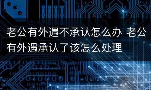 老公有外遇不承认怎么办 老公有外遇承认了该怎么处理