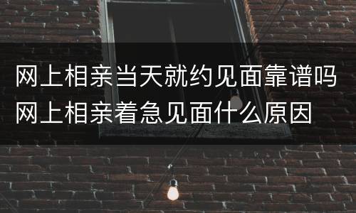 网上相亲当天就约见面靠谱吗网上相亲着急见面什么原因