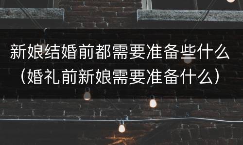 新娘结婚前都需要准备些什么（婚礼前新娘需要准备什么）