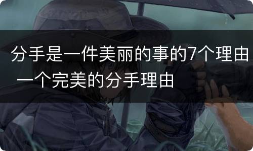 分手是一件美丽的事的7个理由 一个完美的分手理由