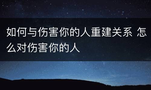如何与伤害你的人重建关系 怎么对伤害你的人