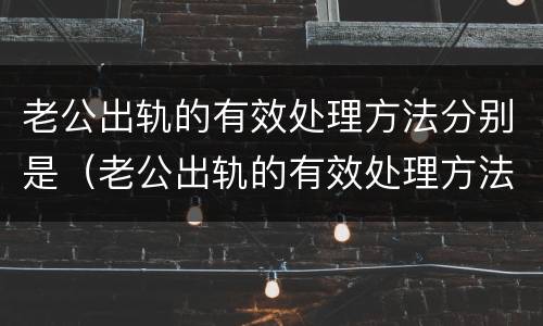 老公出轨的有效处理方法分别是（老公出轨的有效处理方法分别是哪几种）