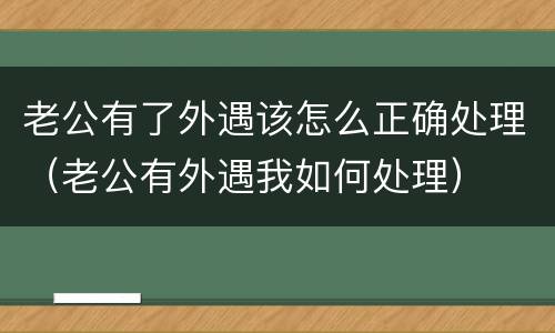 老公有了外遇该怎么正确处理（老公有外遇我如何处理）