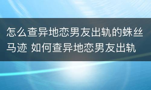 怎么查异地恋男友出轨的蛛丝马迹 如何查异地恋男友出轨
