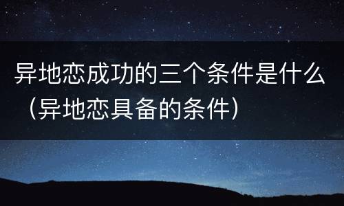 异地恋成功的三个条件是什么（异地恋具备的条件）
