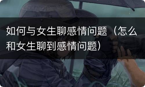 如何与女生聊感情问题（怎么和女生聊到感情问题）
