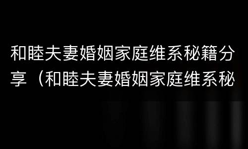 和睦夫妻婚姻家庭维系秘籍分享（和睦夫妻婚姻家庭维系秘籍分享文案）