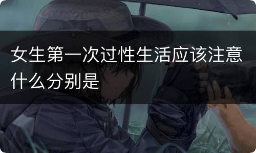 女生第一次过性生活应该注意什么分别是