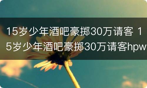 15岁少年酒吧豪掷30万请客 15岁少年酒吧豪掷30万请客hpw3