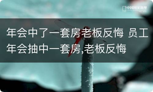 年会中了一套房老板反悔 员工年会抽中一套房,老板反悔