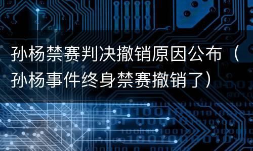 孙杨禁赛判决撤销原因公布（孙杨事件终身禁赛撤销了）