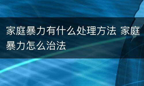 家庭暴力有什么处理方法 家庭暴力怎么治法