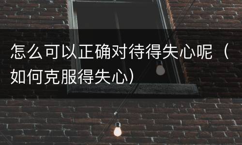 怎么可以正确对待得失心呢（如何克服得失心）