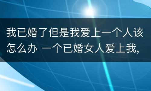 我已婚了但是我爱上一个人该怎么办 一个已婚女人爱上我,我该怎么办?