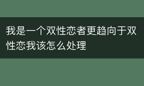 我是一个双性恋者更趋向于双性恋我该怎么处理