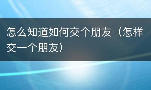 怎么知道如何交个朋友（怎样交一个朋友）