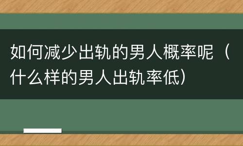 如何减少出轨的男人概率呢（什么样的男人出轨率低）