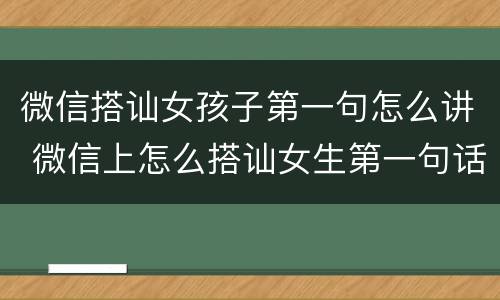 微信搭讪女孩子第一句怎么讲 微信上怎么搭讪女生第一句话