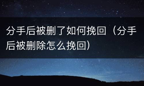 分手后被删了如何挽回（分手后被删除怎么挽回）