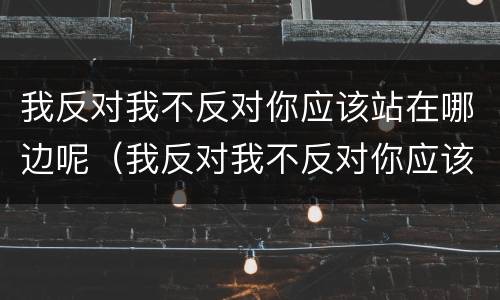 我反对我不反对你应该站在哪边呢（我反对我不反对你应该站在哪边呢）