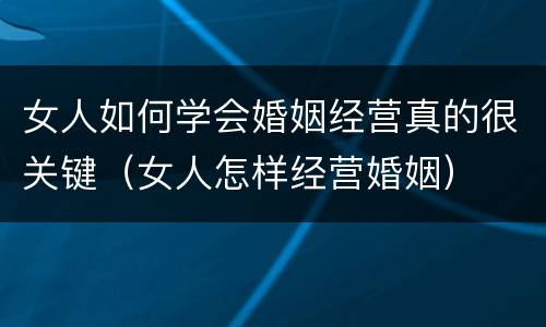女人如何学会婚姻经营真的很关键（女人怎样经营婚姻）
