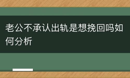 老公不承认出轨是想挽回吗如何分析