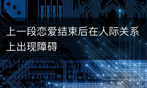 上一段恋爱结束后在人际关系上出现障碍