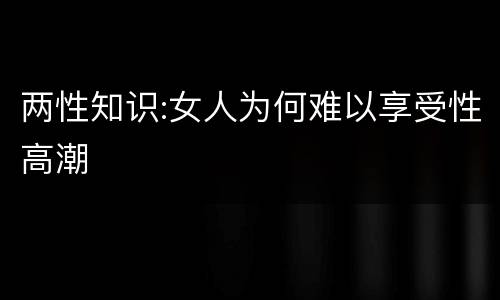 两性知识:女人为何难以享受性高潮