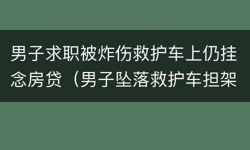 男子求职被炸伤救护车上仍挂念房贷（男子坠落救护车担架）