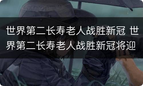 世界第二长寿老人战胜新冠 世界第二长寿老人战胜新冠将迎来117岁生日