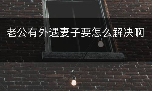 老公有外遇妻子要怎么解决啊