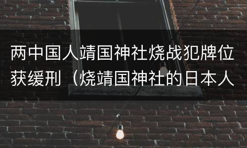 两中国人靖国神社烧战犯牌位获缓刑（烧靖国神社的日本人）