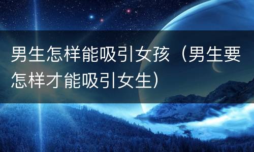 男生怎样能吸引女孩（男生要怎样才能吸引女生）
