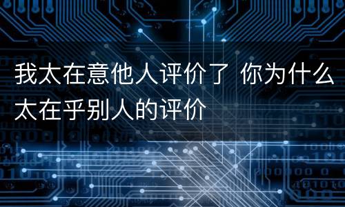 我太在意他人评价了 你为什么太在乎别人的评价