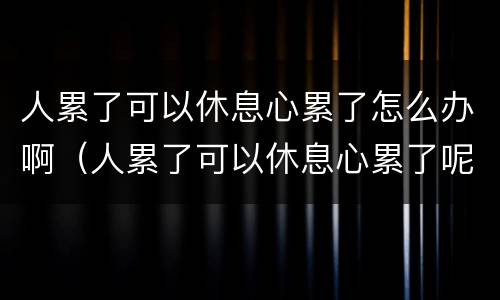 人累了可以休息心累了怎么办啊（人累了可以休息心累了呢）